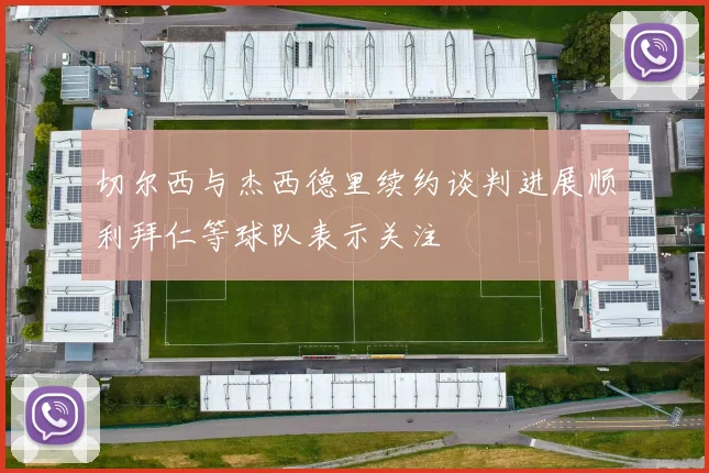 切尔西与杰西德里续约谈判进展顺利拜仁等球队表示关注