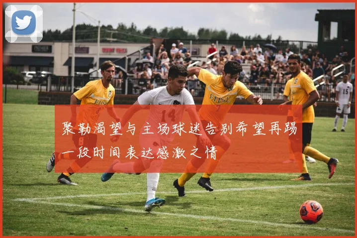 聚勒渴望与主场球迷告别希望再踢一段时间表达感激之情