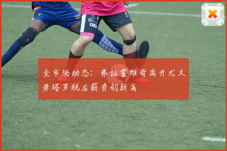 全市场动态：弗拉霍维奇离开尤文劳塔罗税后薪资创新高