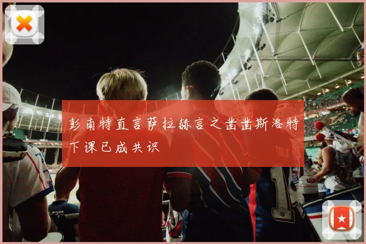 彭南特直言萨拉赫言之凿凿斯洛特下课已成共识