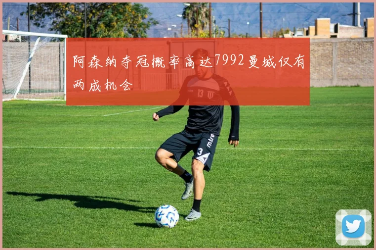 阿森纳夺冠概率高达7992曼城仅有两成机会