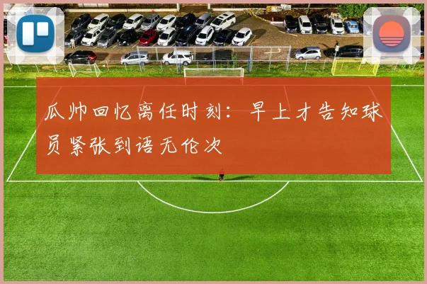 瓜帅回忆离任时刻：早上才告知球员紧张到语无伦次