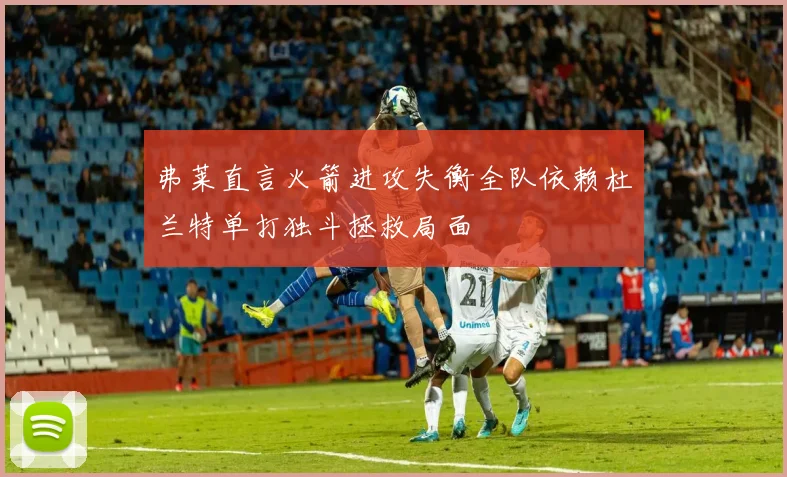 弗莱直言火箭进攻失衡全队依赖杜兰特单打独斗拯救局面