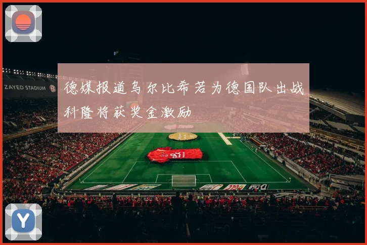 德媒报道乌尔比希若为德国队出战科隆将获奖金激励