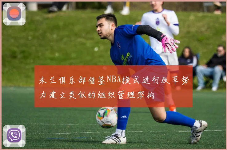米兰俱乐部借鉴NBA模式进行改革努力建立类似的组织管理架构