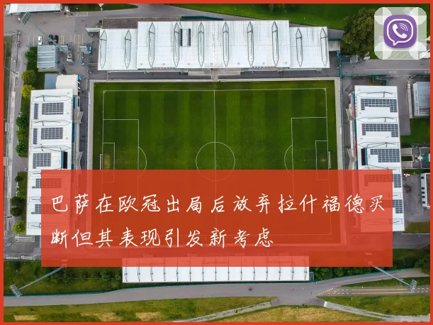 巴萨在欧冠出局后放弃拉什福德买断但其表现引发新考虑