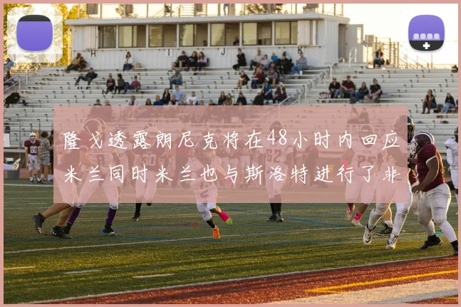 隆戈透露朗尼克将在48小时内回应米兰同时米兰也与斯洛特进行了非正式接触