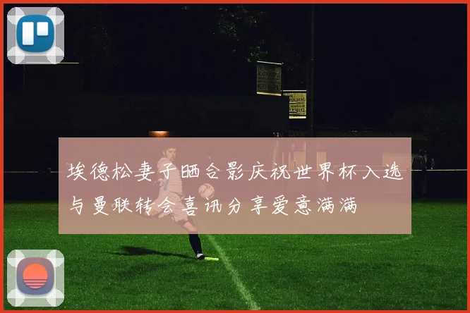 埃德松妻子晒合影庆祝世界杯入选与曼联转会喜讯分享爱意满满