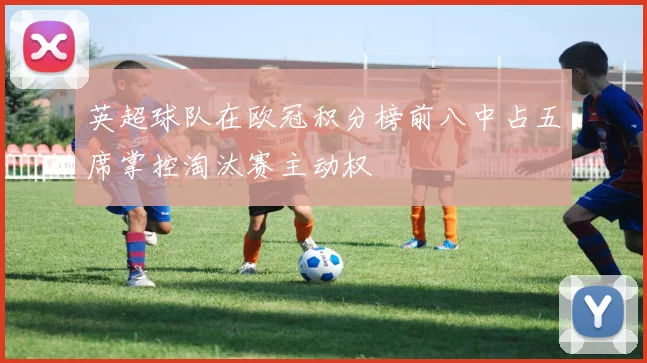 英超球队在欧冠积分榜前八中占五席掌控淘汰赛主动权