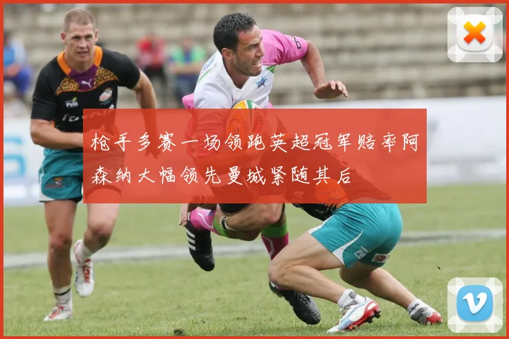 枪手多赛一场领跑英超冠军赔率阿森纳大幅领先曼城紧随其后