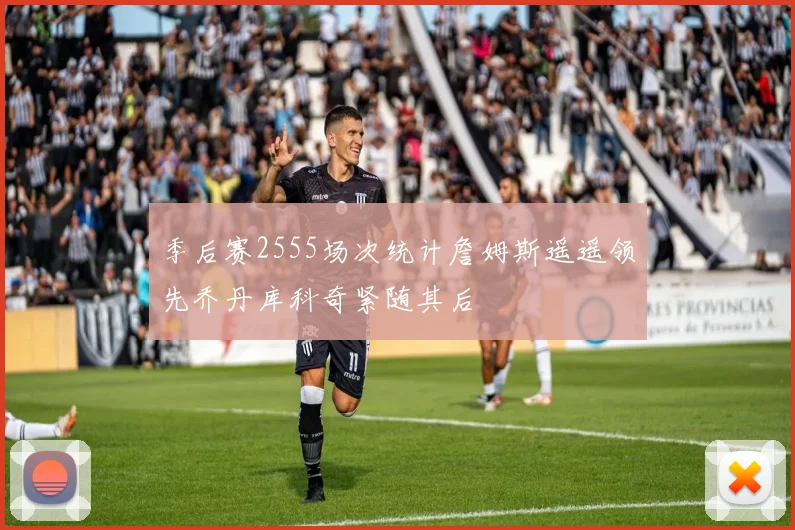 季后赛2555场次统计詹姆斯遥遥领先乔丹库科奇紧随其后