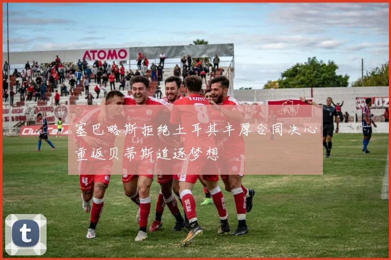 塞巴略斯拒绝土耳其丰厚合同决心重返贝蒂斯追逐梦想