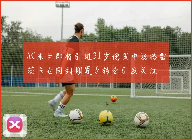 AC米兰即将引进31岁德国中场格雷茨卡合同到期夏季转会引发关注