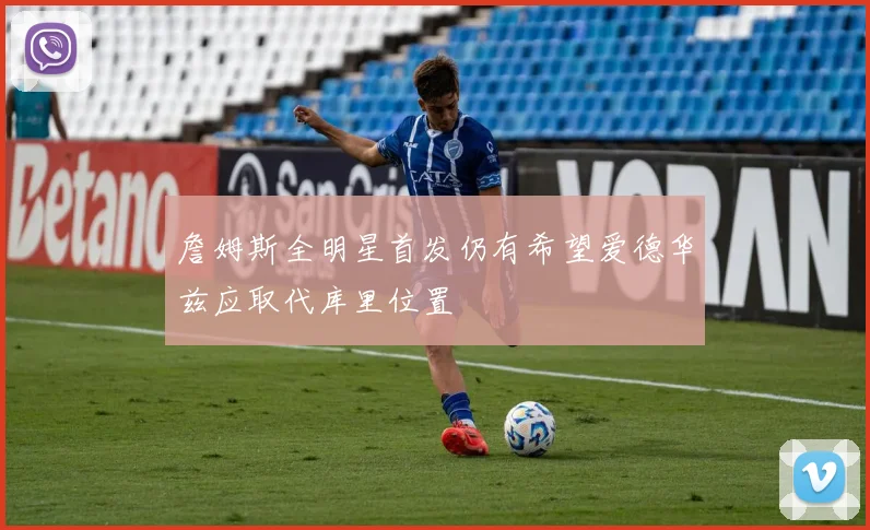 詹姆斯全明星首发仍有希望爱德华兹应取代库里位置