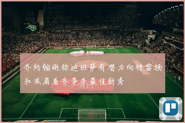 乔约翰逊称迪班萨有潜力向特雷杨和浓眉看齐争夺最佳新秀