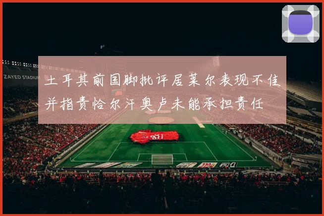 土耳其前国脚批评居莱尔表现不佳并指责恰尔汗奥卢未能承担责任