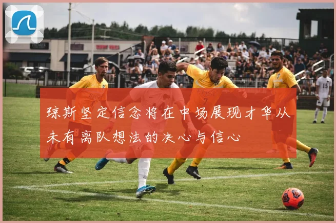 琼斯坚定信念将在中场展现才华从未有离队想法的决心与信心