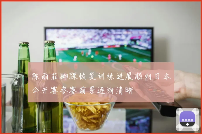 陈雨菲脚踝恢复训练进展顺利日本公开赛参赛前景逐渐清晰