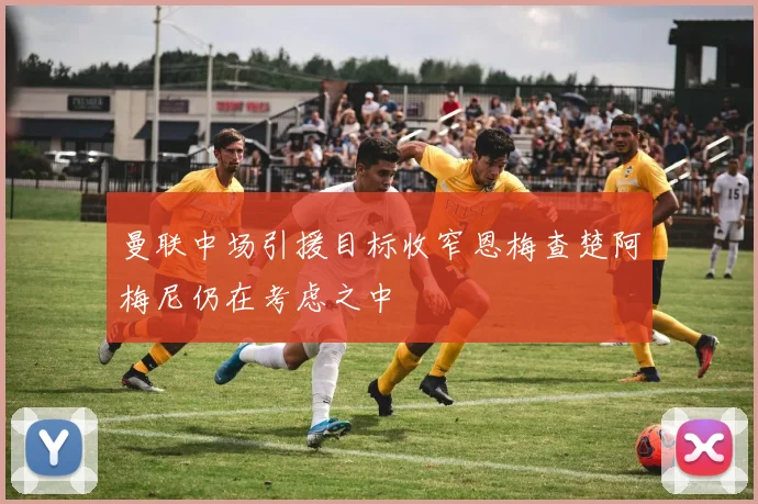 曼联中场引援目标收窄恩梅查楚阿梅尼仍在考虑之中